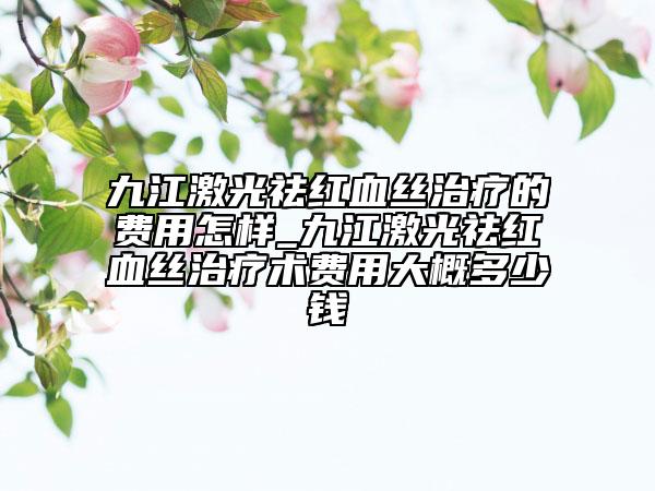 九江激光祛紅血絲治療的費(fèi)用怎樣_九江激光祛紅血絲治療術(shù)費(fèi)用大概多少錢(qián)