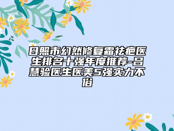 日照市幻然修復(fù)霜祛疤醫(yī)生排名十強(qiáng)年度推薦-呂慧驗醫(yī)生醫(yī)美5強(qiáng)實(shí)力不俗