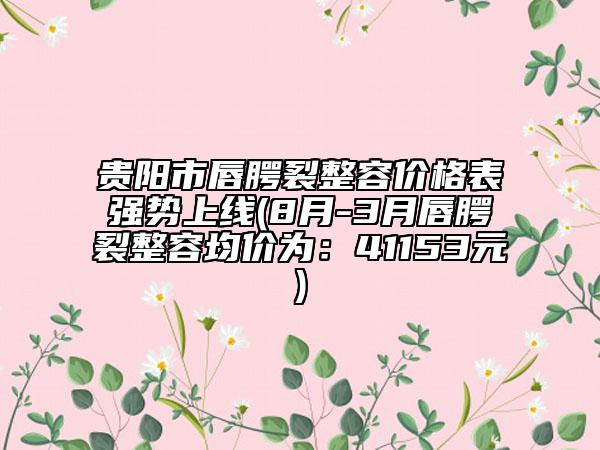 貴陽(yáng)市唇腭裂整容價(jià)格表強(qiáng)勢(shì)上線(xiàn)(8月-3月唇腭裂整容均價(jià)為：41153元)