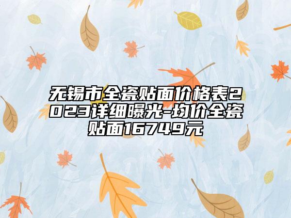 無(wú)錫市全瓷貼面價(jià)格表2023詳細(xì)曝光-均價(jià)全瓷貼面16749元