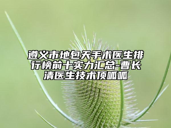 遵義市地包天手術(shù)醫(yī)生排行榜前十實力匯總-曹長清醫(yī)生技術(shù)頂呱呱