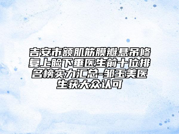 吉安市額肌筋膜瓣懸吊修復上瞼下垂醫(yī)生前十位排名榜實力匯總-鄒玉美醫(yī)生獲大眾認可