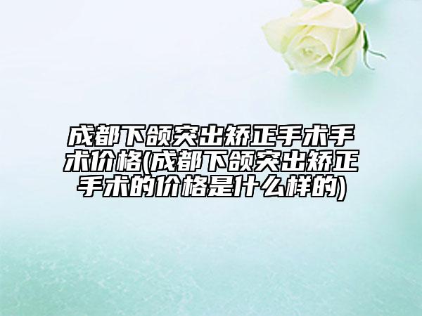 成都下頜突出矯正手術(shù)手術(shù)價格(成都下頜突出矯正手術(shù)的價格是什么樣的)