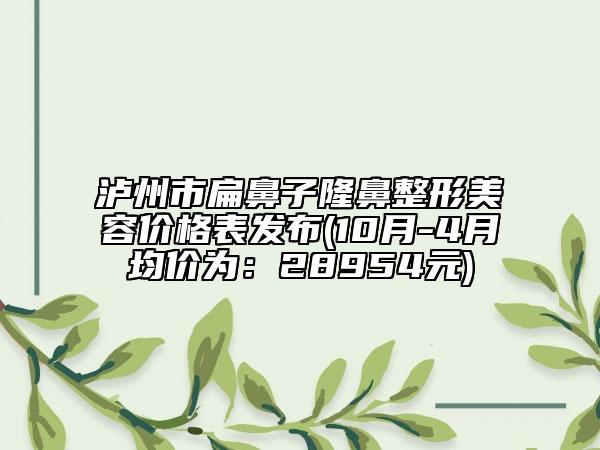 瀘州市扁鼻子隆鼻整形美容價格表發(fā)布(10月-4月均價為：28954元)