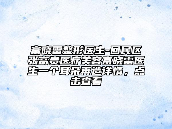 富曉雷整形醫(yī)生-回民區(qū)張高貴醫(yī)療美容富曉雷醫(yī)生一個(gè)耳朵再造詳情，點(diǎn)擊查看
