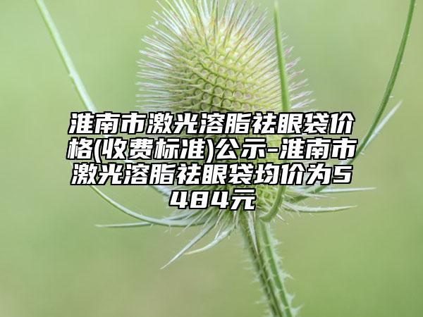 淮南市激光溶脂祛眼袋價格(收費標(biāo)準(zhǔn))公示-淮南市激光溶脂祛眼袋均價為5484元
