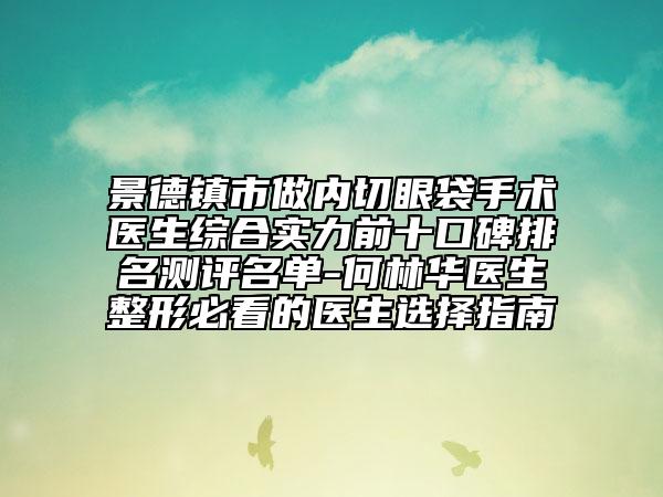 景德鎮(zhèn)市做內(nèi)切眼袋手術醫(yī)生綜合實力前十口碑排名測評名單-何林華醫(yī)生整形必看的醫(yī)生選擇指南