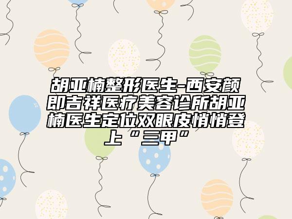 胡亞楠整形醫(yī)生-西安顏即吉祥醫(yī)療美容診所胡亞楠醫(yī)生定位雙眼皮悄悄登上“三甲”