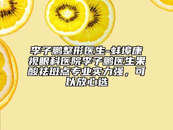 李子鵬整形醫(yī)生-蚌埠康視眼科醫(yī)院李子鵬醫(yī)生果酸祛斑點(diǎn)專業(yè)實(shí)力強(qiáng)，可以放心選