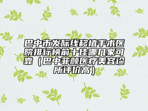 巴中市發(fā)際線移植手術醫(yī)院排行榜前十佳哪幾家可靠（巴中菲顏醫(yī)療美容診所評價高）