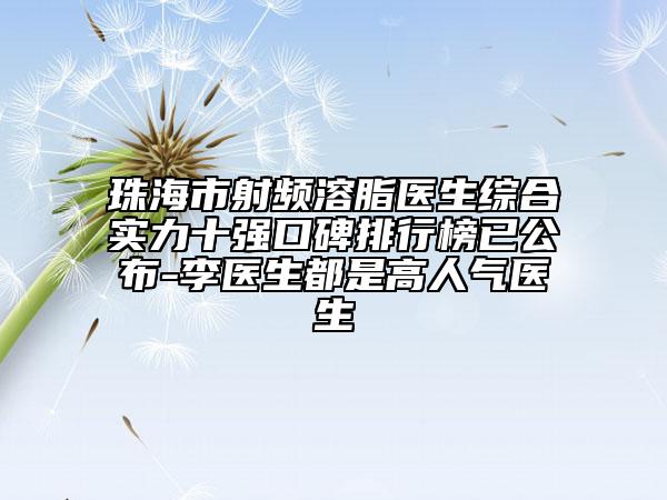 珠海市射頻溶脂醫(yī)生綜合實(shí)力十強(qiáng)口碑排行榜已公布-李醫(yī)生都是高人氣醫(yī)生