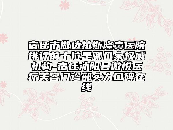 宿遷市做達(dá)拉斯隆鼻醫(yī)院排行前十位是哪幾家權(quán)威機(jī)構(gòu)-宿遷沭陽縣微悅醫(yī)療美容門診部實力口碑在線