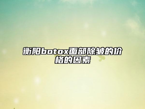 衡陽(yáng)botox面部除皺的價(jià)格的因素