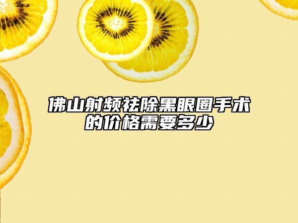 佛山射頻祛除黑眼圈手術的價格需要多少