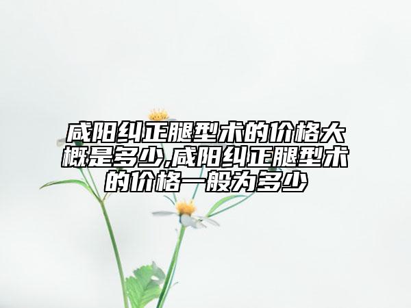 咸陽(yáng)糾正腿型術(shù)的價(jià)格大概是多少,咸陽(yáng)糾正腿型術(shù)的價(jià)格一般為多少