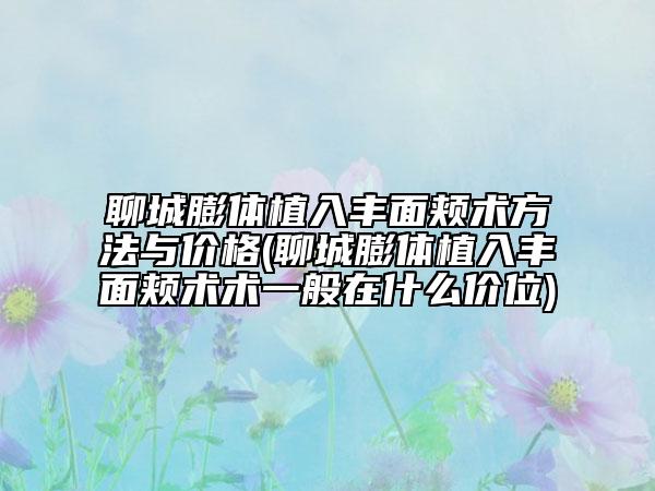 聊城膨體植入豐面頰術(shù)方法與價格(聊城膨體植入豐面頰術(shù)術(shù)一般在什么價位)