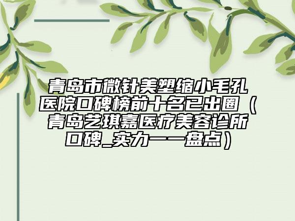 青島市微針美塑縮小毛孔醫(yī)院口碑榜前十名已出圈（青島藝琪嘉醫(yī)療美容診所口碑_實力一一盤點）