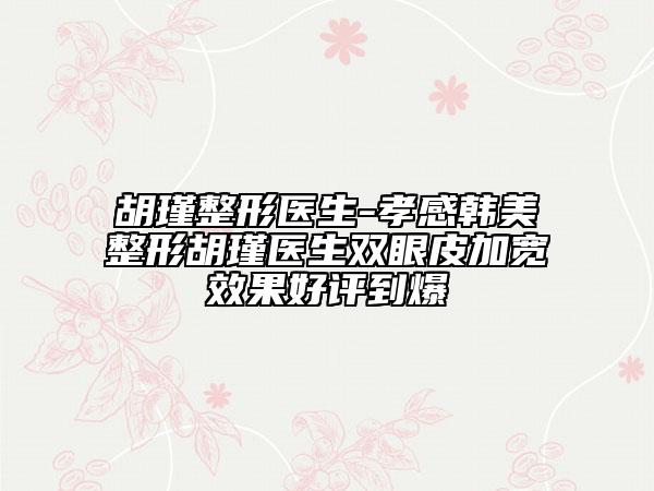 胡瑾整形醫(yī)生-孝感韓美整形胡瑾醫(yī)生雙眼皮加寬效果好評到爆