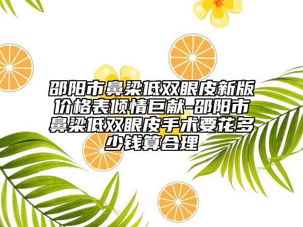 邵陽市鼻梁低雙眼皮新版價格表傾情巨獻-邵陽市鼻梁低雙眼皮手術要花多少錢算合理