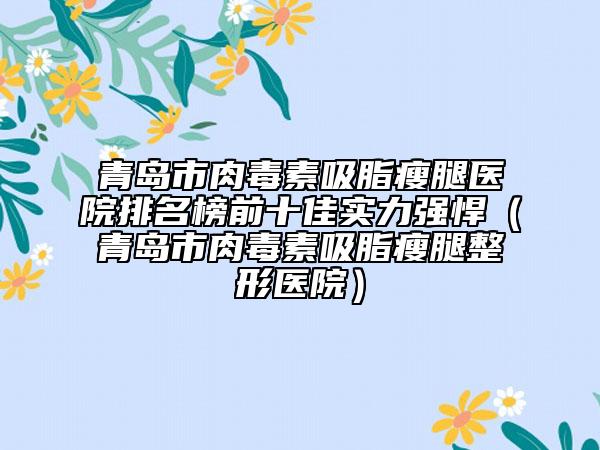 青島市肉毒素吸脂瘦腿醫(yī)院排名榜前十佳實力強(qiáng)悍（青島市肉毒素吸脂瘦腿整形醫(yī)院）