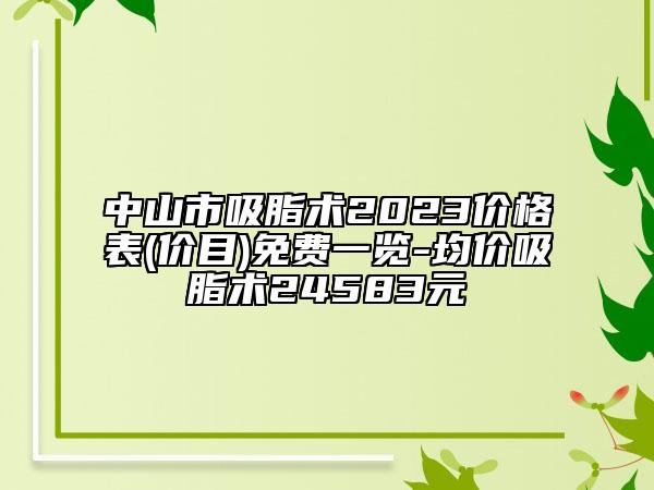 中山市吸脂術(shù)2023價(jià)格表(價(jià)目)免費(fèi)一覽-均價(jià)吸脂術(shù)24583元