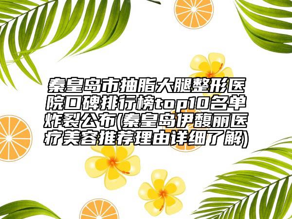 秦皇島市抽脂大腿整形醫(yī)院口碑排行榜top10名單炸裂公布(秦皇島伊馥麗醫(yī)療美容推薦理由詳細(xì)了解)