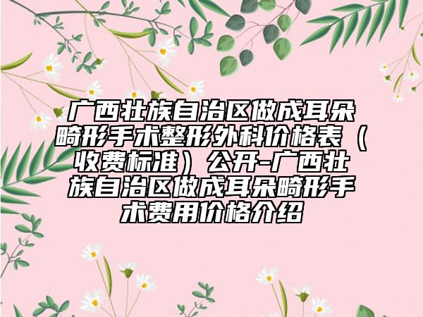 廣西壯族自治區(qū)做成耳朵畸形手術(shù)整形外科價格表（收費(fèi)標(biāo)準(zhǔn)）公開-廣西壯族自治區(qū)做成耳朵畸形手術(shù)費(fèi)用價格介紹
