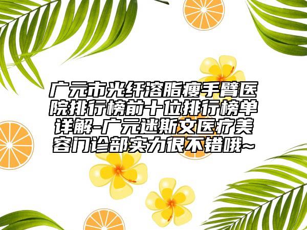 廣元市光纖溶脂瘦手臂醫(yī)院排行榜前十位排行榜單詳解-廣元迷斯文醫(yī)療美容門(mén)診部實(shí)力很不錯(cuò)哦~