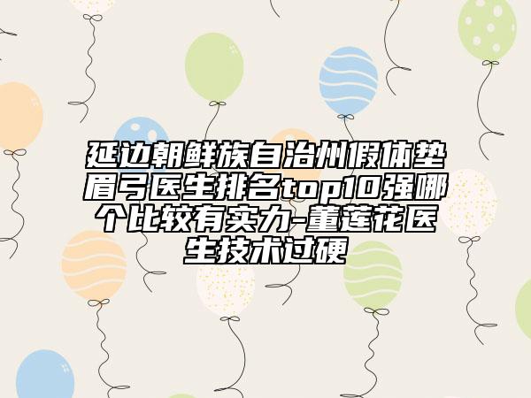 延邊朝鮮族自治州假體墊眉弓醫(yī)生排名top10強(qiáng)哪個(gè)比較有實(shí)力-董蓮花醫(yī)生技術(shù)過硬