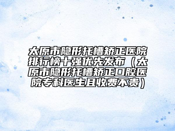 太原市隱形托槽矯正醫(yī)院排行榜十強(qiáng)優(yōu)先發(fā)布（太原市隱形托槽矯正口腔醫(yī)院?？漆t(yī)生且收費(fèi)不貴）