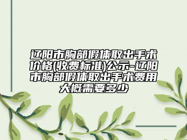 遼陽市胸部假體取出手術價格(收費標準)公示-遼陽市胸部假體取出手術費用大概需要多少