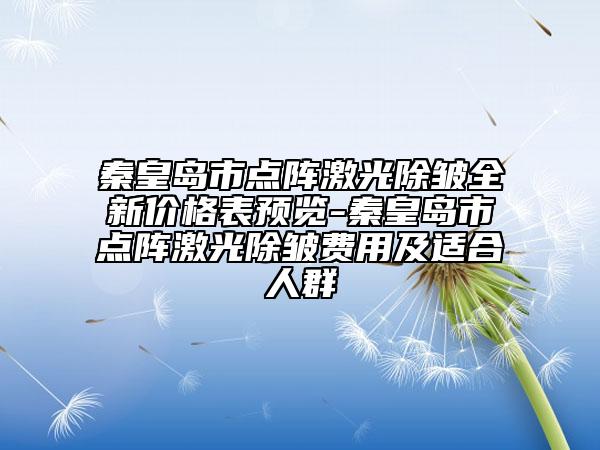 秦皇島市點陣激光除皺全新價格表預覽-秦皇島市點陣激光除皺費用及適合人群