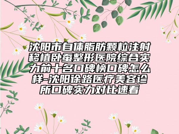 沈陽市自體脂肪顆粒注射移植臥蠶整形醫(yī)院綜合實(shí)力前十名口碑榜口碑怎么樣-沈陽徐路醫(yī)療美容診所口碑實(shí)力對比速看