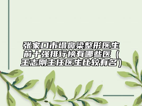 張家口市塌鼻梁整形醫(yī)生前十強(qiáng)排行榜有哪些醫(yī)（王志剛主任醫(yī)生比較有名）