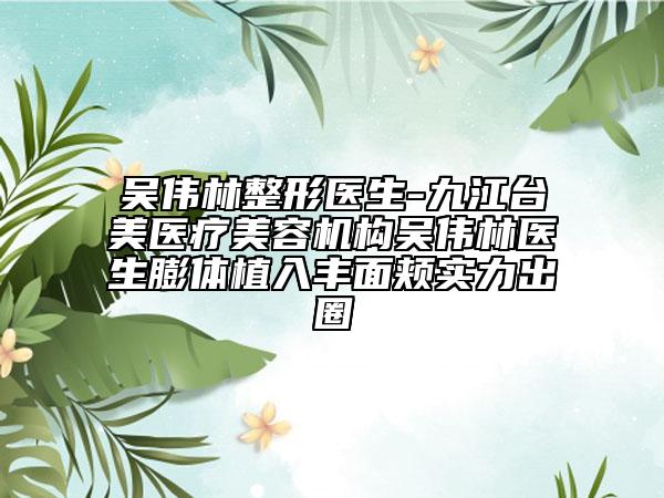 吳偉林整形醫(yī)生-九江臺美醫(yī)療美容機構(gòu)吳偉林醫(yī)生膨體植入豐面頰實力出圈