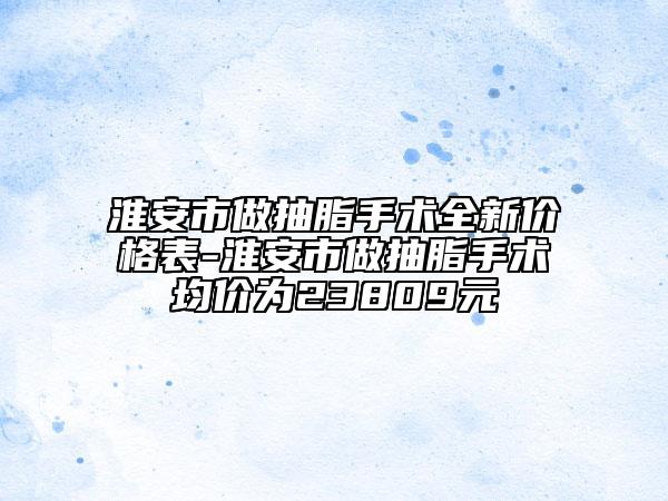 淮安市做抽脂手術(shù)全新價(jià)格表-淮安市做抽脂手術(shù)均價(jià)為23809元