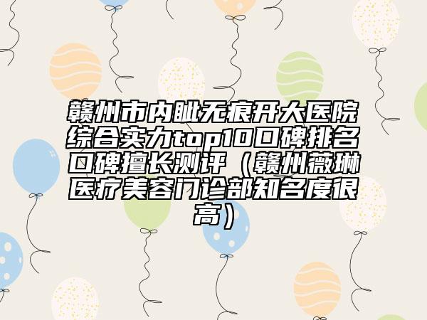 贛州市內(nèi)眥無痕開大醫(yī)院綜合實力top10口碑排名口碑擅長測評（贛州薇琳醫(yī)療美容門診部知名度很高）