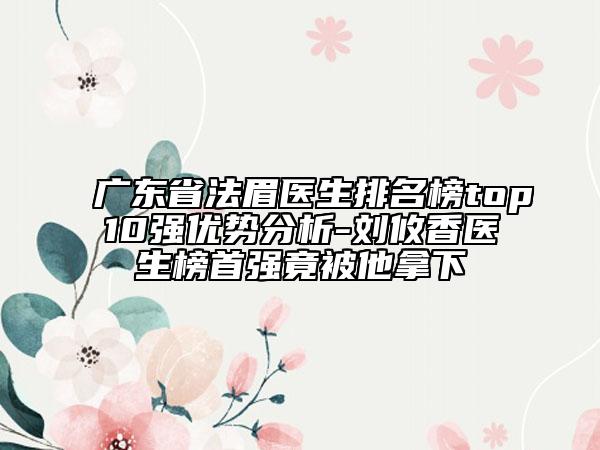 廣東省法眉醫(yī)生排名榜top10強(qiáng)優(yōu)勢(shì)分析-劉攸香醫(yī)生榜首強(qiáng)竟被他拿下