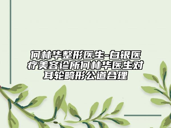 何林華整形醫(yī)生-白銀醫(yī)療美容診所何林華醫(yī)生對耳輪畸形公道合理