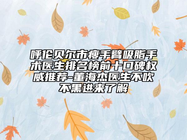 呼倫貝爾市瘦手臂吸脂手術醫(yī)生排名榜前十口碑權威推薦-董海杰醫(yī)生不吹不黑進來了解