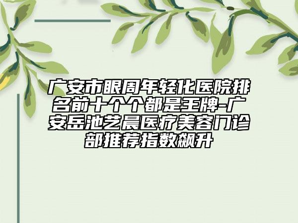廣安市眼周年輕化醫(yī)院排名前十個個都是王牌-廣安岳池藝晨醫(yī)療美容門診部推薦指數(shù)飆升