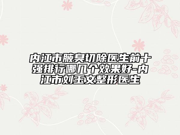 內(nèi)江市腋臭切除醫(yī)生前十強(qiáng)排行哪幾個效果好-內(nèi)江市劉玉文整形醫(yī)生