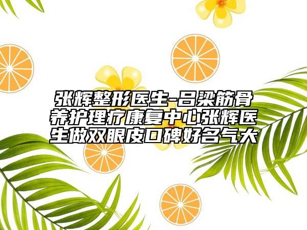 張輝整形醫(yī)生-呂梁筋骨養(yǎng)護(hù)理療康復(fù)中心張輝醫(yī)生做雙眼皮口碑好名氣大