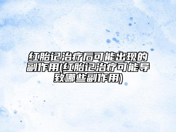 紅胎記治療后可能出現的副作用(紅胎記治療可能導致哪些副作用)