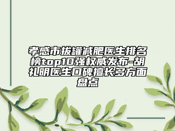 孝感市拔罐減肥醫(yī)生排名榜top10強(qiáng)權(quán)威發(fā)布-胡禮明醫(yī)生口碑擅長(zhǎng)多方面盤點(diǎn)