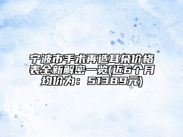 寧波市手術(shù)再造耳朵價(jià)格表全新解密一覽(近6個(gè)月均價(jià)為：51389元)