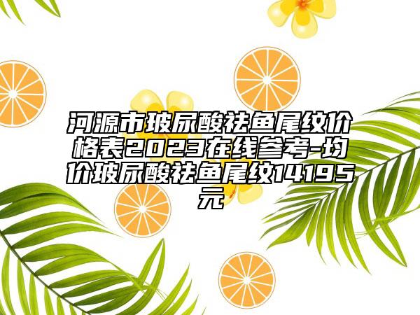 河源市玻尿酸祛魚(yú)尾紋價(jià)格表2023在線參考-均價(jià)玻尿酸祛魚(yú)尾紋14195元
