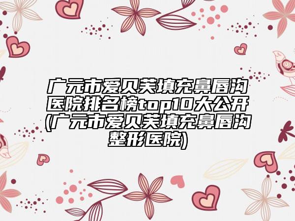 廣元市愛(ài)貝芙填充鼻唇溝醫(yī)院排名榜top10大公開(kāi)(廣元市愛(ài)貝芙填充鼻唇溝整形醫(yī)院)