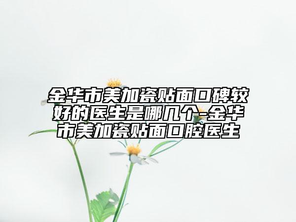 金華市美加瓷貼面口碑較好的醫(yī)生是哪幾個-金華市美加瓷貼面口腔醫(yī)生