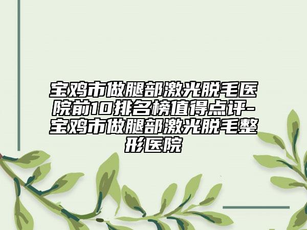 寶雞市做腿部激光脫毛醫(yī)院前10排名榜值得點評-寶雞市做腿部激光脫毛整形醫(yī)院